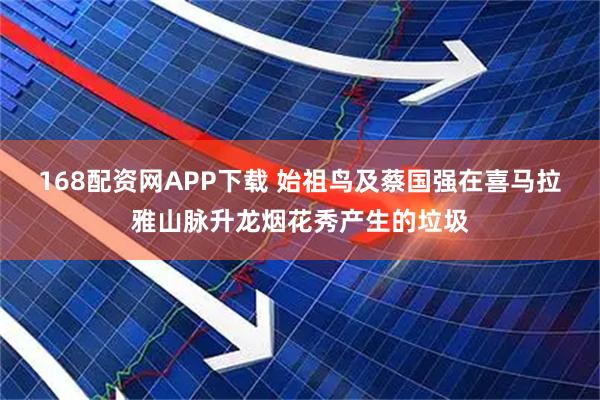 168配资网APP下载 始祖鸟及蔡国强在喜马拉雅山脉升龙烟花秀产生的垃圾