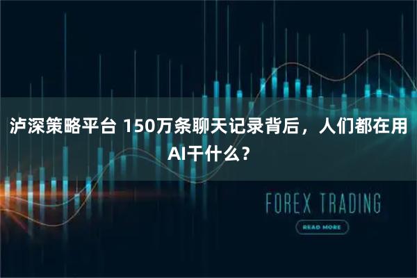 泸深策略平台 150万条聊天记录背后，人们都在用AI干什么？