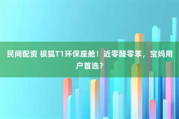 民间配资 极狐T1环保座舱！近零醛零苯，宝妈用户首选？