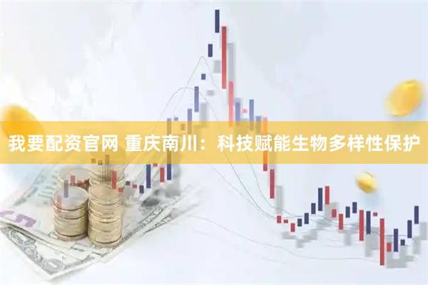 我要配资官网 重庆南川：科技赋能生物多样性保护