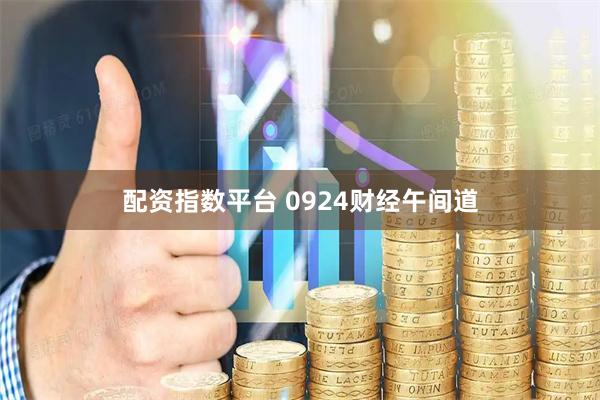 配资指数平台 0924财经午间道