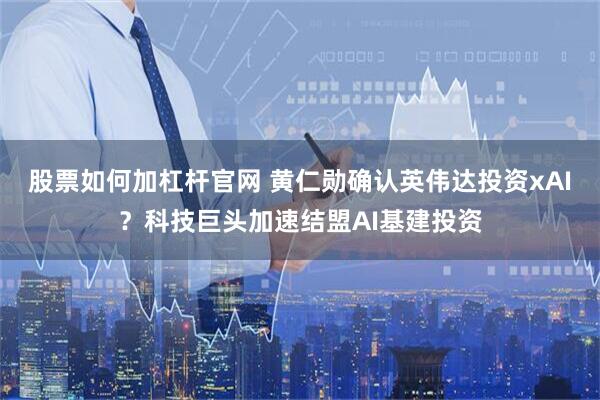 股票如何加杠杆官网 黄仁勋确认英伟达投资xAI？科技巨头加速结盟AI基建投资