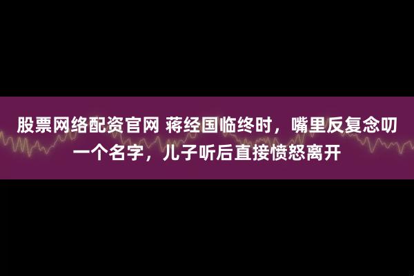 股票网络配资官网 蒋经国临终时，嘴里反复念叨一个名字，儿子听后直接愤怒离开