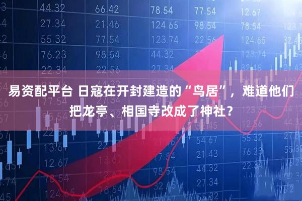 易资配平台 日寇在开封建造的“鸟居”，难道他们把龙亭、相国寺改成了神社？