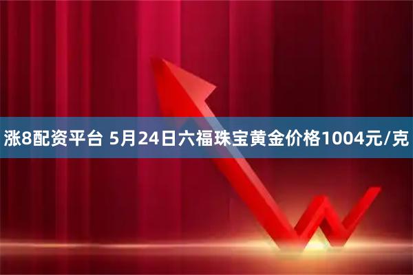 涨8配资平台 5月24日六福珠宝黄金价格1004元/克