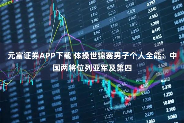 元富证券APP下载 体操世锦赛男子个人全能：中国两将位列亚军及第四