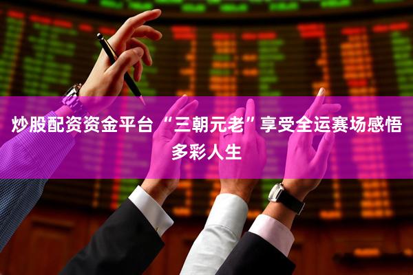 炒股配资资金平台 “三朝元老”享受全运赛场感悟多彩人生