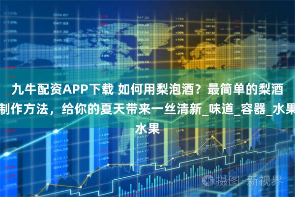 九牛配资APP下载 如何用梨泡酒？最简单的梨酒制作方法，给你的夏天带来一丝清新_味道_容器_水果