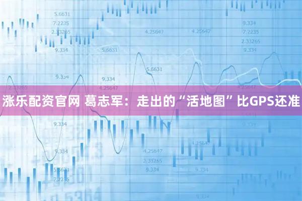 涨乐配资官网 葛志军：走出的“活地图”比GPS还准