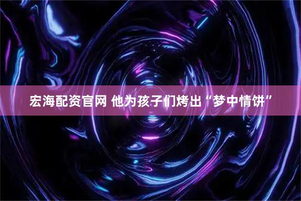 宏海配资官网 他为孩子们烤出“梦中情饼”