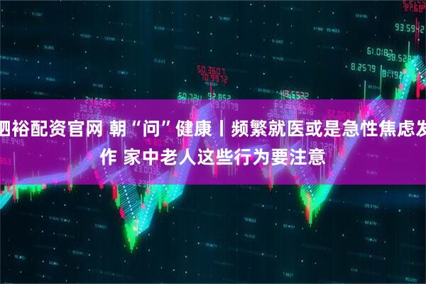 驷裕配资官网 朝“问”健康丨频繁就医或是急性焦虑发作 家中老人这些行为要注意
