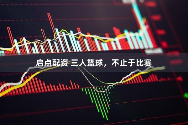 启点配资 三人篮球，不止于比赛