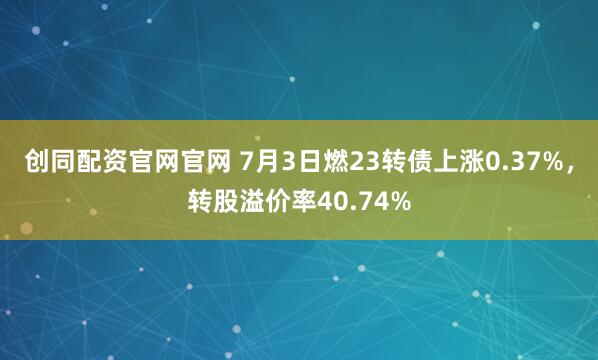 创同配资官网官网 7月3日燃23转债上涨0.37%，转股溢价率40.74%
