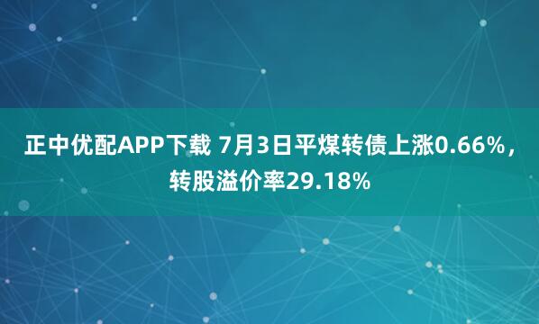正中优配APP下载 7月3日平煤转债上涨0.66%，转股溢价率29.18%