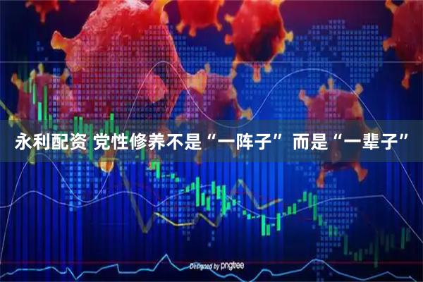 永利配资 党性修养不是“一阵子” 而是“一辈子”