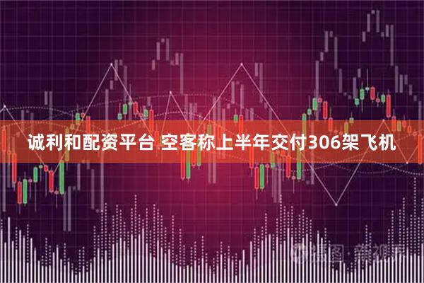 诚利和配资平台 空客称上半年交付306架飞机