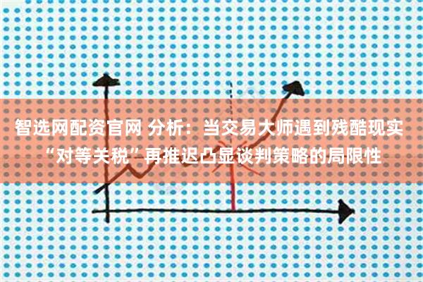 智选网配资官网 分析：当交易大师遇到残酷现实 “对等关税”再推迟凸显谈判策略的局限性