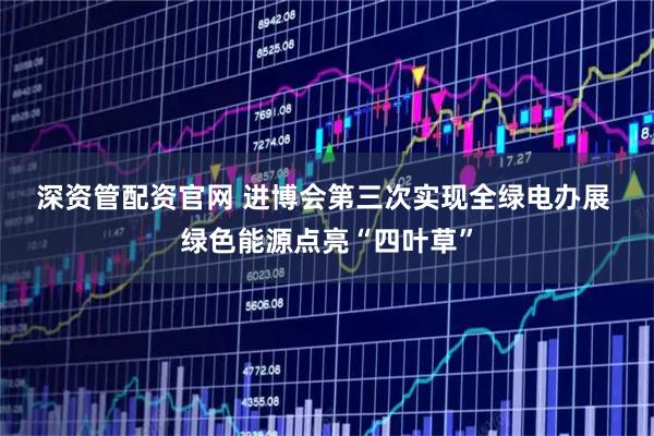 深资管配资官网 进博会第三次实现全绿电办展 绿色能源点亮“四叶草”