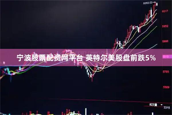 宁波股票配资网平台 英特尔美股盘前跌5%