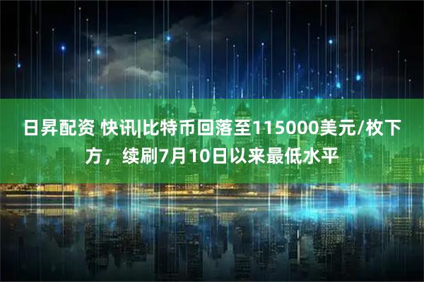日昇配资 快讯|比特币回落至115000美元/枚下方，续刷7月10日以来最低水平