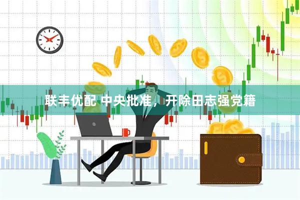 联丰优配 中央批准，开除田志强党籍