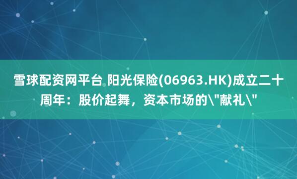 雪球配资网平台 阳光保险(06963.HK)成立二十周年：股价起舞，资本市场的＂献礼＂