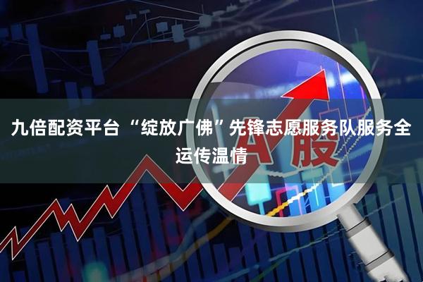九倍配资平台 “绽放广佛”先锋志愿服务队服务全运传温情