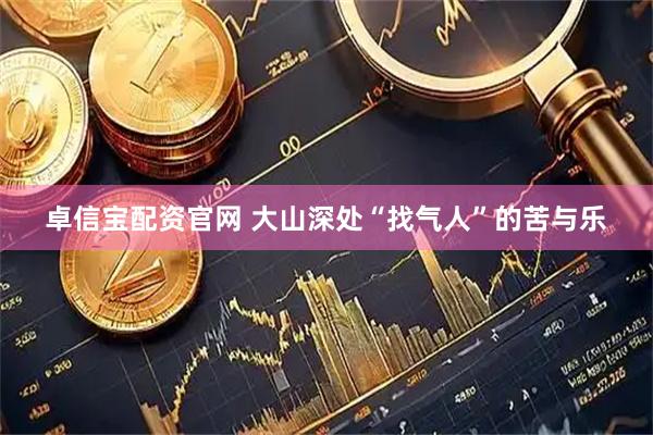卓信宝配资官网 大山深处“找气人”的苦与乐