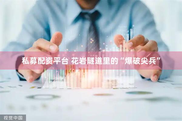私募配资平台 花岩隧道里的“爆破尖兵”