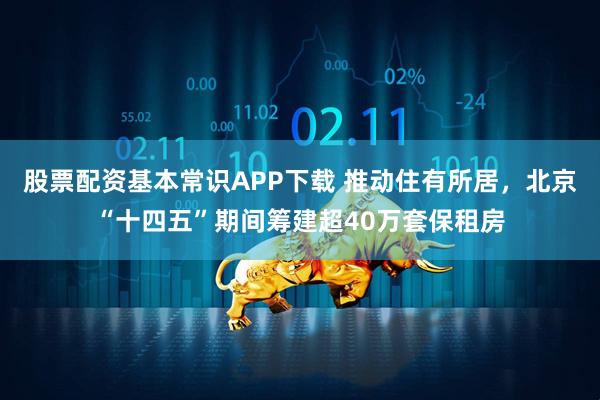 股票配资基本常识APP下载 推动住有所居，北京“十四五”期间筹建超40万套保租房