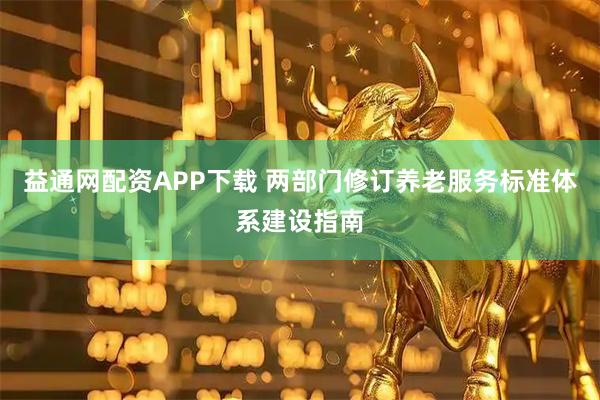 益通网配资APP下载 两部门修订养老服务标准体系建设指南
