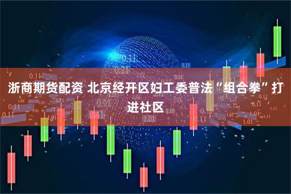 浙商期货配资 北京经开区妇工委普法“组合拳”打进社区