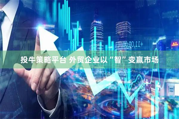 投牛策略平台 外贸企业以“智”变赢市场