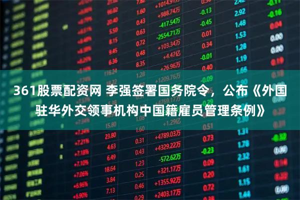 361股票配资网 李强签署国务院令，公布《外国驻华外交领事机构中国籍雇员管理条例》