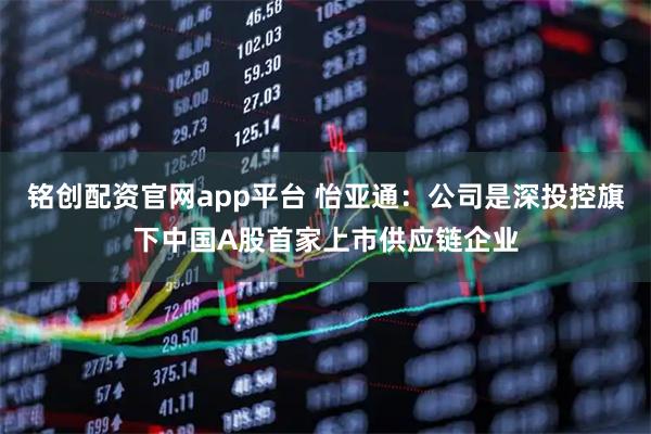 铭创配资官网app平台 怡亚通：公司是深投控旗下中国A股首家上市供应链企业