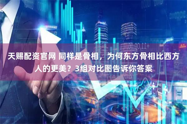 天赐配资官网 同样是骨相，为何东方骨相比西方人的更美？3组对比图告诉你答案