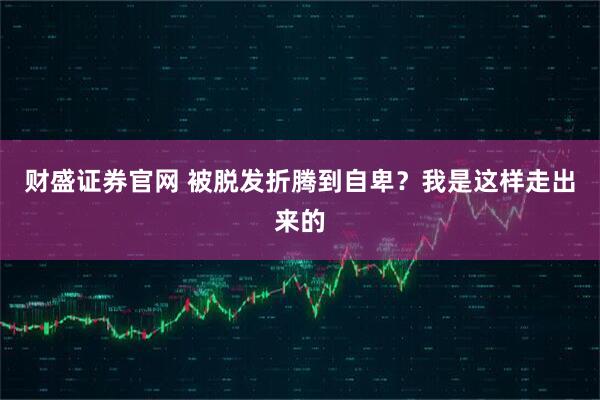 财盛证券官网 被脱发折腾到自卑？我是这样走出来的