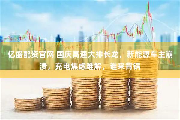 亿盛配资官网 国庆高速大排长龙，新能源车主崩溃，充电焦虑难解，谁来背锅