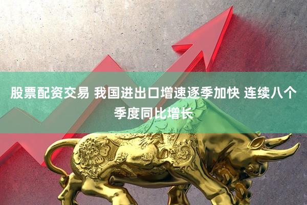 股票配资交易 我国进出口增速逐季加快 连续八个季度同比增长
