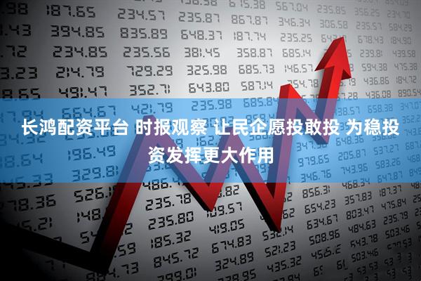 长鸿配资平台 时报观察 让民企愿投敢投 为稳投资发挥更大作用