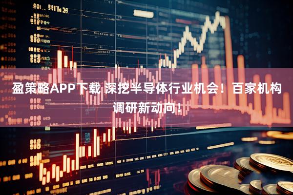 盈策略APP下载 深挖半导体行业机会！百家机构调研新动向！