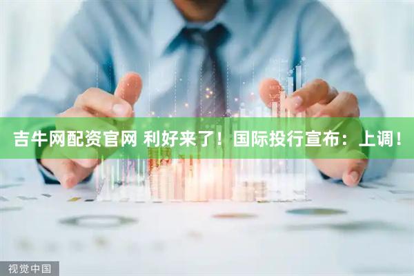 吉牛网配资官网 利好来了！国际投行宣布：上调！
