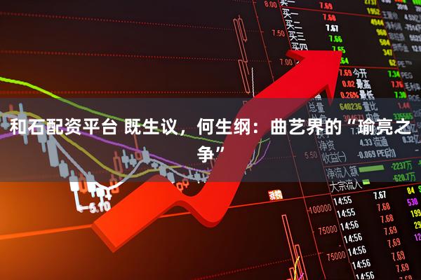 和石配资平台 既生议，何生纲：曲艺界的“瑜亮之争”