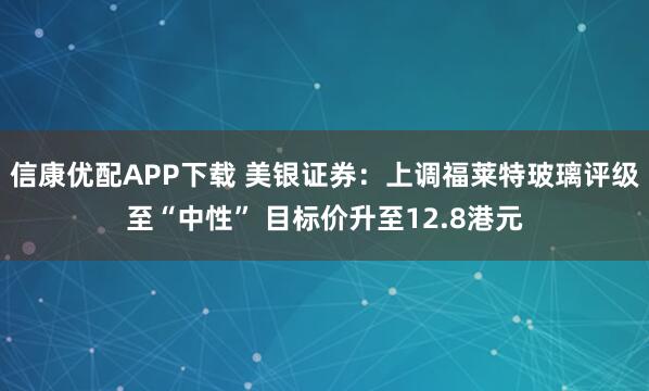 信康优配APP下载 美银证券：上调福莱特玻璃评级至“中性” 目标价升至12.8港元