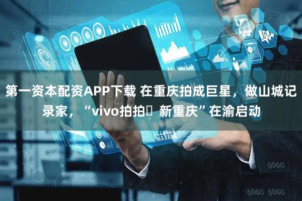 第一资本配资APP下载 在重庆拍成巨星，做山城记录家，“vivo拍拍・新重庆”在渝启动