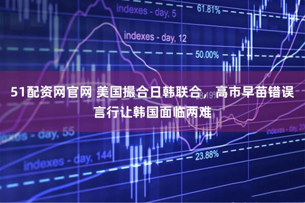 51配资网官网 美国撮合日韩联合，高市早苗错误言行让韩国面临两难