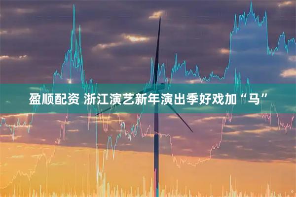 盈顺配资 浙江演艺新年演出季好戏加“马”