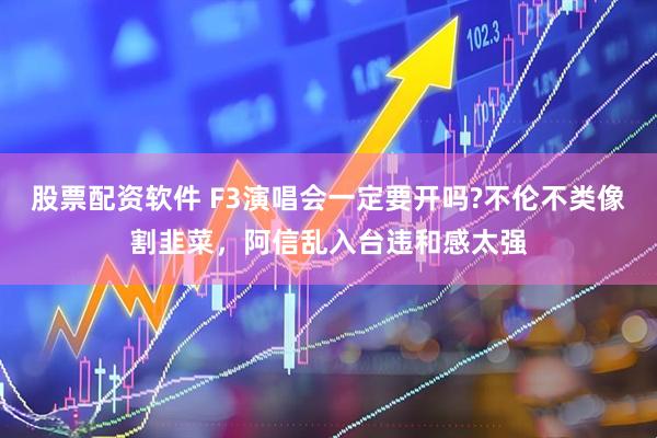 股票配资软件 F3演唱会一定要开吗?不伦不类像割韭菜，阿信乱入台违和感太强