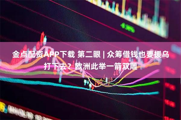 金点配资APP下载 第二眼 | 众筹借钱也要援乌打下去？欧洲此举一箭双雕