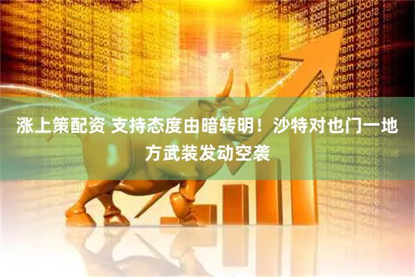 涨上策配资 支持态度由暗转明！沙特对也门一地方武装发动空袭